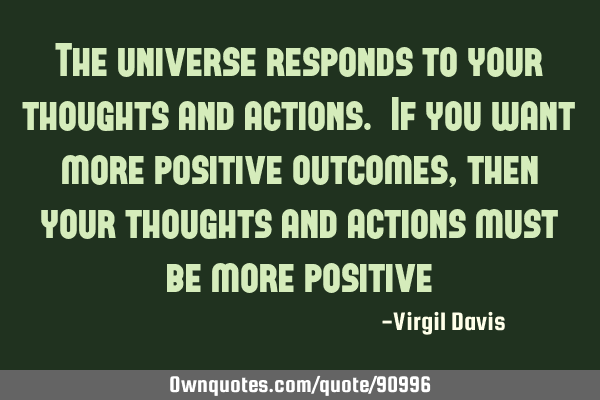 The universe responds to your thoughts and actions. If you want more positive outcomes, then your
