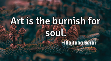 Art is the burnish for soul.