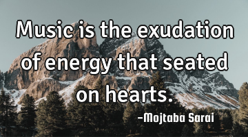 Music is the exudation of energy that seated on hearts.