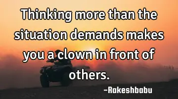 thinking more than the situation demands makes you a clown in front of
