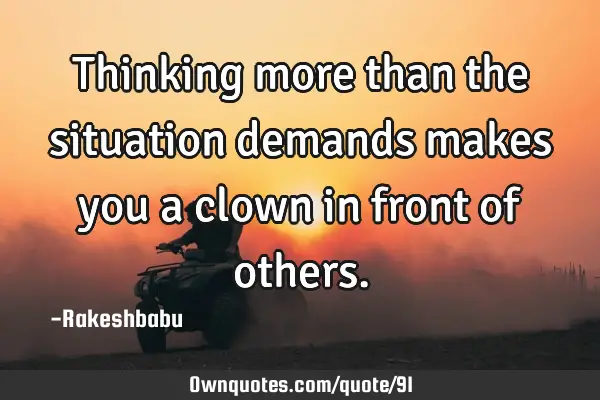 Thinking more than the situation demands makes you a clown in front of