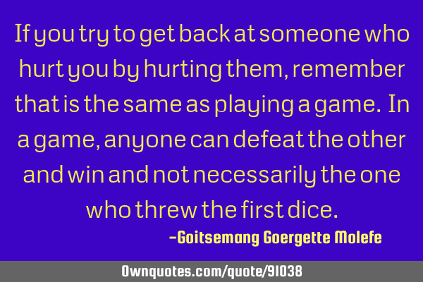 If you try to get back at someone who hurt you by hurting them, remember that is the same as