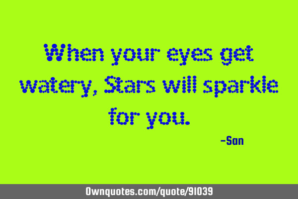 When your eyes get watery, Stars will sparkle for