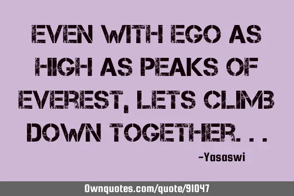 Even with ego as high as peaks of everest ,lets climb down