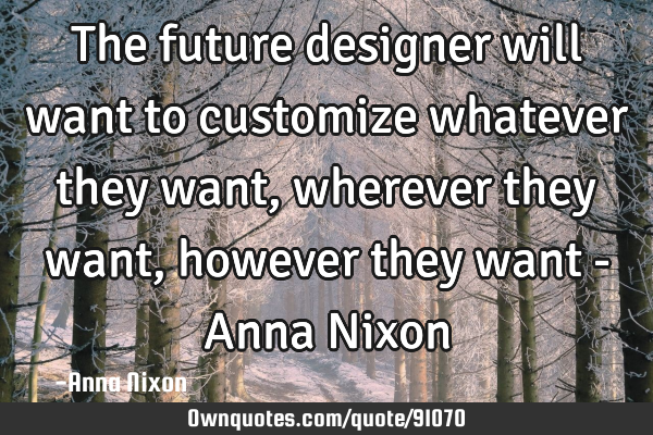 The future designer will want to customize whatever they want, wherever they want, however they