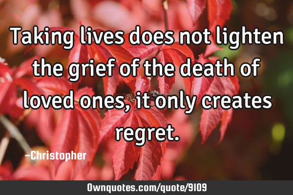Taking lives does not lighten the grief of the death of loved ones, it only creates