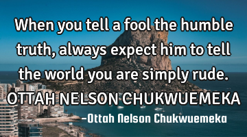 When you tell a fool the humble truth, always expect him to tell the world you are simply rude. OTTA