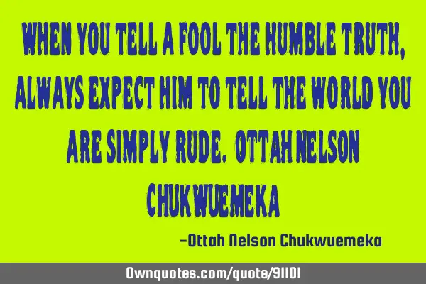 When you tell a fool the humble truth, always expect him to tell the world you are simply rude. OTTA