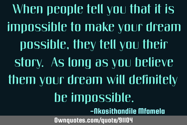 When people tell you that it is impossible to make your dream possible, they tell you their story. A