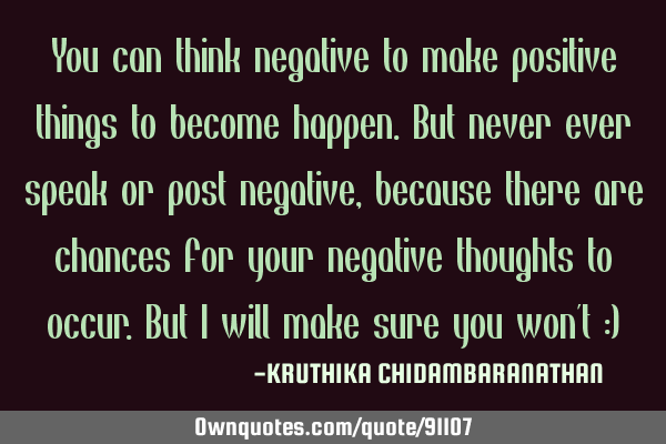 You can think negative to make positive things to become happen.But never ever speak or post