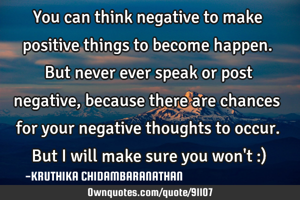 You can think negative to make positive things to become happen.But never ever speak or post