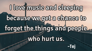 I love music and sleeping because we get a chance to forget the things and people who hurt