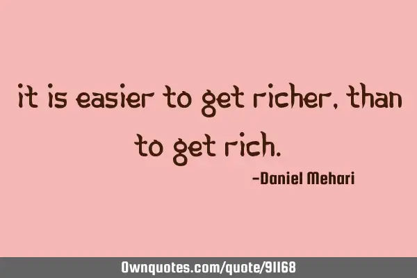 It is easier to get richer, than to get
