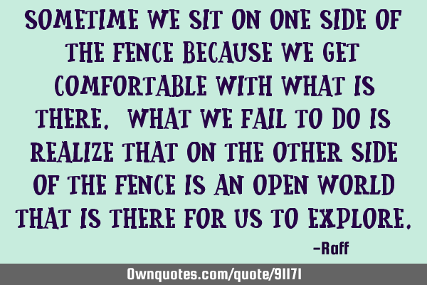 Sometime we sit on one side of the fence because we get comfortable with what is there. What we