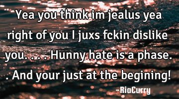 Yea you think im jealus yea right of you i juxs fckin dislike you....Hunny hate is a phase..and
