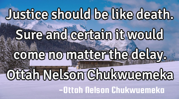 Justice should be like death. Sure and certain it would come no matter the delay. Ottah Nelson C