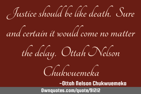 Justice should be like death. Sure and certain it would come no matter the delay. Ottah Nelson C