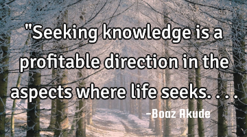 "Seeking knowledge is a profitable direction in the aspects where life seeks....