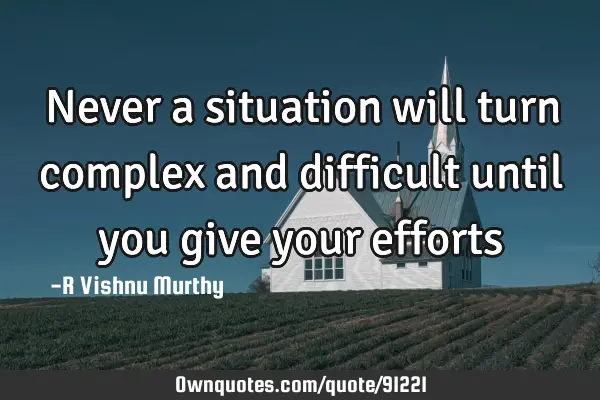 Never a situation will turn complex and difficult until you give your