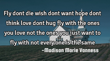 Fly dont die wish dont want hope dont think love dont hug fly with the ones you love not the ones