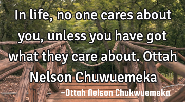 In life, no one cares about you, unless you have got what they care about. Ottah Nelson Chuwuemeka