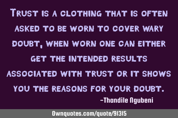 Trust is a clothing that is often asked to be worn to cover wary doubt, when worn one can either