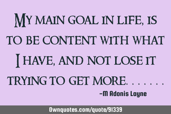 My main goal in life, is to be content with what I have, and not lose it trying to get