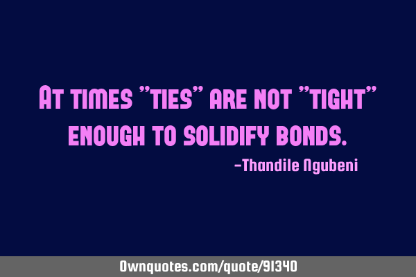 At times "ties" are not "tight" enough to solidify