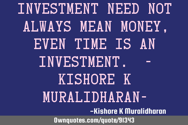 Investment need not always mean money, even time is an investment. - Kishore K Muralidharan-