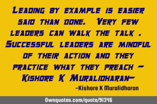 Leading by example is easier said than done. Very few leaders can walk the talk . Successful