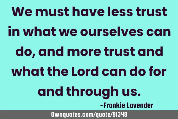 We must have less trust in what we ourselves can do, and more trust and what the Lord can do for