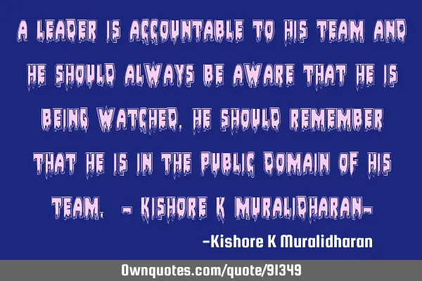 A leader is accountable to his team and he should always be aware that he is being watched, he