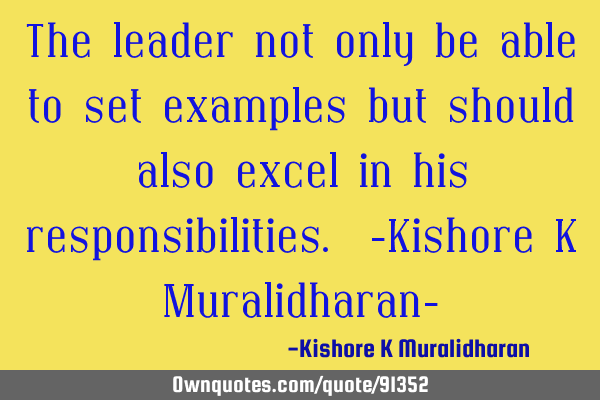 The leader not only be able to set examples but should also excel in his responsibilities. -Kishore
