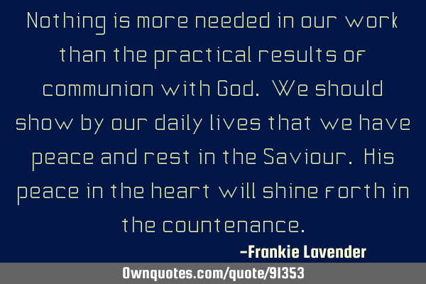 Nothing is more needed in our work than the practical results of communion with God. We should show
