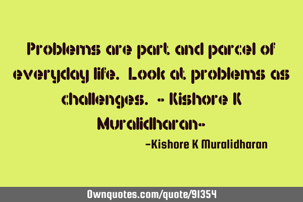 Problems are part and parcel of everyday life. Look at problems as challenges. - Kishore K M