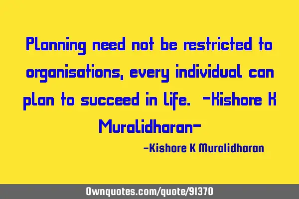 Planning need not be restricted to organisations, every individual can plan to succeed in life. -K