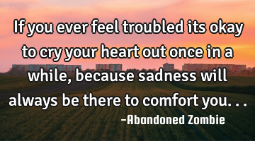 If you ever feel troubled its okay to cry your heart out once in a while, because sadness will