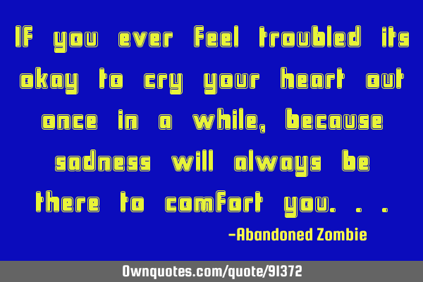 If you ever feel troubled its okay to cry your heart out once in a while, because sadness will