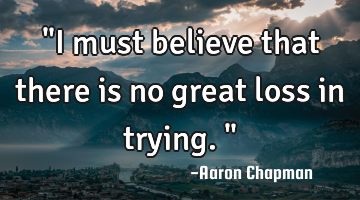 "I must believe that there is no great loss in trying."