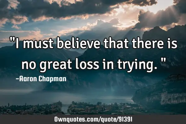 "I must believe that there is no great loss in trying."