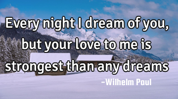 Every night I dream of you, but your love to me is strongest than any dreams