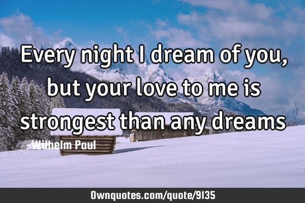 Every night I dream of you, but your love to me is strongest than any