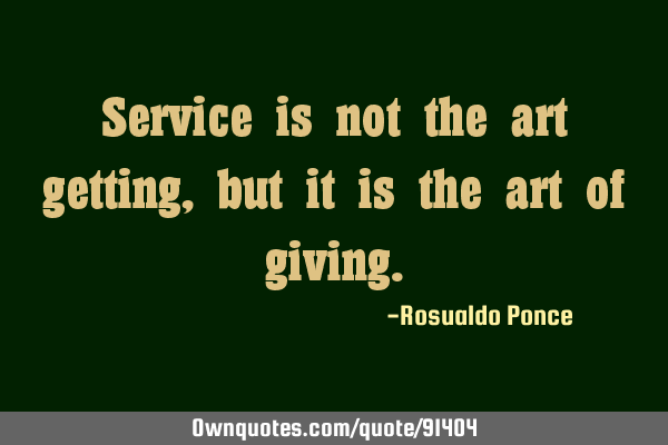 Service is not the art getting, but it is the art of