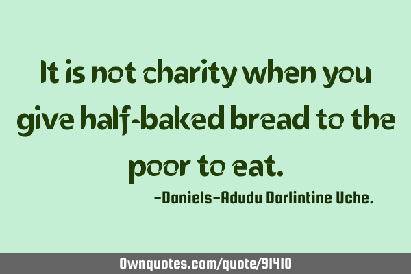 It is not charity when you give half-baked bread to the poor to