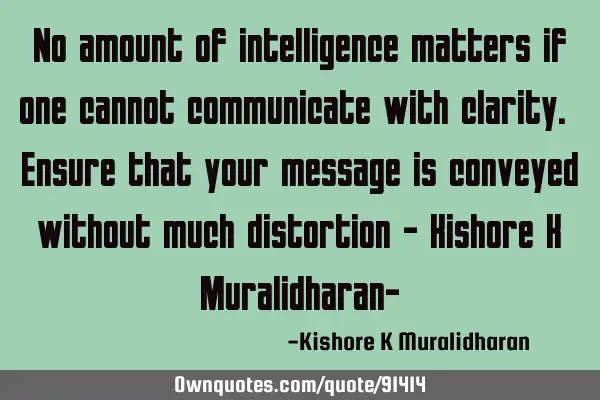 No amount of intelligence matters if one cannot communicate with clarity. Ensure that your message