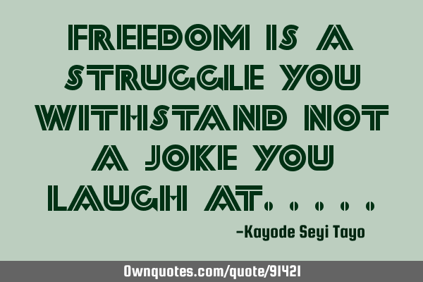 Freedom is a struggle you withstand not a joke you laugh