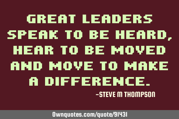 Great leaders Speak to be Heard, Hear to be Moved and Move to make a D