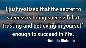 I just realised that the secret to success is being successful at trusting and believing in
