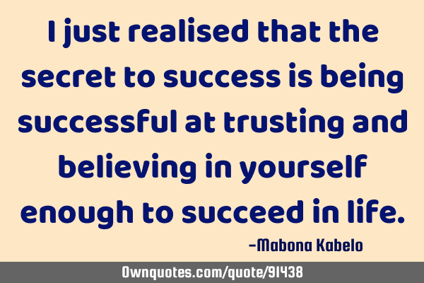 I just realised that the secret to success is being successful at trusting and believing in