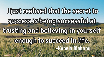 I just realised that the secret to success is being successful at trusting and believing in